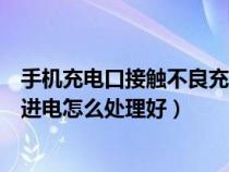 手机充电口接触不良充不上电（手机充电孔处接触不良充不进电怎么处理好）