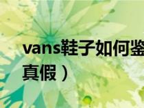 vans鞋子如何鉴别真假（VANS鞋怎么辨别真假）