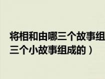 将相和由哪三个故事组成每个故事都有（《将相和》是由哪三个小故事组成的）