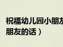 祝福幼儿园小朋友的话语简短（祝福幼儿园小朋友的话）