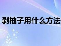 剥柚子用什么方法最好（剥柚子用什么方法）