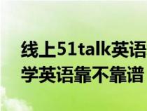 线上51talk英语培训效果好吗（网上51talk学英语靠不靠谱）