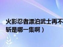 火影忍者漂泊武士再不斩什么时候返场（火影忍者白与再不斩是哪一集啊）