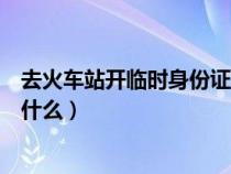 去火车站开临时身份证需要什么（到火车站开临时身份证要什么）