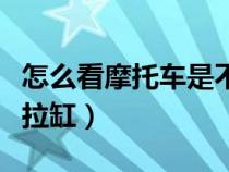 怎么看摩托车是不是拉缸了（怎么判断摩托车拉缸）