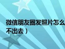 微信朋友圈发照片怎么发不了（为什么微信朋友圈发照片发不出去）