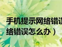 手机提示网络错误是什么意思（手机总提示网络错误怎么办）