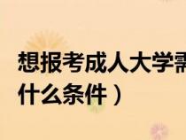 想报考成人大学需要什么条件（成人大学需要什么条件）