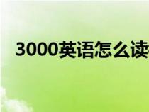 3000英语怎么读初一（3000英语怎么读）