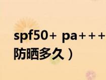 spf50+ pa+++能防晒多久（spf50 pa   能防晒多久）