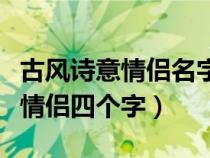 古风诗意情侣名字四个字以内（古风意境名字情侣四个字）