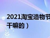 2021淘宝造物节是什么意思（淘宝造物节是干嘛的）