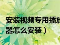 安装视频专用播放器安装下载（专用视频播放器怎么安装）