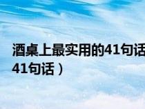 酒桌上最实用的41句话简单的敬酒词领导（酒桌上最实用的41句话）