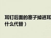 耳钉后面的塞子掉进耳朵了怎么办（耳钉后面的塞子丢了用什么代替）