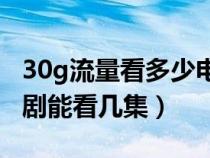 30g流量看多少电视剧（30个G的流量看电视剧能看几集）