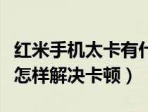 红米手机太卡有什么办法解决方法（红米手机怎样解决卡顿）