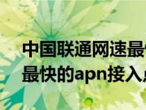 中国联通网速最快apn接入点（联通4g网速最快的apn接入点）