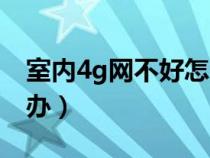 室内4g网不好怎么办（室内4g信号不好怎么办）