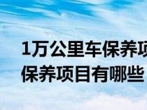 1万公里车保养项目有哪些内容（1万公里车保养项目有哪些）