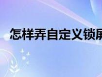 怎样弄自定义锁屏（怎样自定义锁屏壁纸）