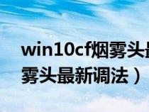 win10cf烟雾头最新调法2020（win10cf烟雾头最新调法）