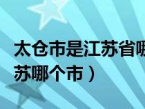 太仓市是江苏省哪个地级市的（太仓市属于江苏哪个市）