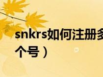 snkrs如何注册多个账号（snkrs怎么注册多个号）