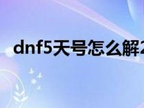 dnf5天号怎么解2022（dnf5天号怎么解）