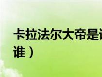 卡拉法尔大帝是谁的父亲?（卡拉法尔大帝是谁）