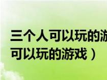 三个人可以玩的游戏有什么现实中的（三个人可以玩的游戏）