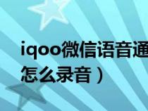 iqoo微信语音通话怎么录音（微信语音通话怎么录音）