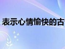 表示心情愉快的古语（表示心情愉快的古诗）