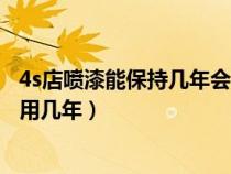 4s店喷漆能保持几年会不会掉漆掉皮（4s店整车喷漆可以使用几年）