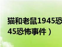 猫和老鼠1945恐怖事件完整版（猫和老鼠1945恐怖事件）