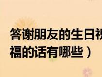 答谢朋友的生日祝福语（答谢朋友对我生日祝福的话有哪些）