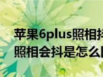 苹果6plus照相抖动是怎么回事（苹果6plus照相会抖是怎么回事）