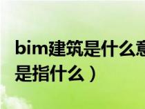 bim建筑是什么意思（建筑工程中的bim到底是指什么）