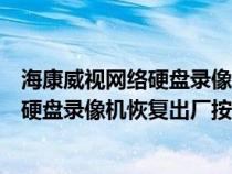 海康威视网络硬盘录像机怎样恢复出厂设置（海康威视网络硬盘录像机恢复出厂按钮在哪）