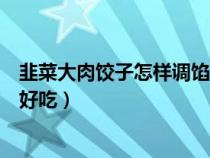 韭菜大肉饺子怎样调馅好吃又简单（韭菜大肉饺子怎样调馅好吃）