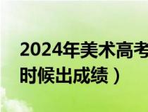 2024年美术高考什么时候出成绩（高考什么时候出成绩）