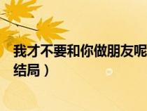 我才不要和你做朋友呢结局李进步（我才不要和你做朋友呢结局）