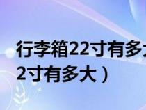 行李箱22寸有多大从哪里到哪里量（行李箱22寸有多大）