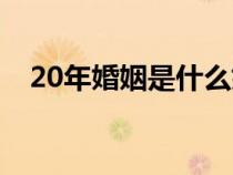 20年婚姻是什么婚（10年婚姻是什么婚）