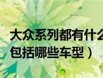 大众系列都有什么车型叫什么名字（大众车系包括哪些车型）