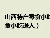 山西特产零食小吃送人是真的吗（山西特产零食小吃送人）