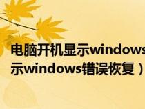 电脑开机显示windows错误恢复无法完成开机（电脑开机显示windows错误恢复）