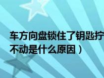 车方向盘锁住了钥匙拧不动怎么办（车方向盘锁住了钥匙拧不动是什么原因）