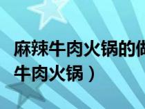 麻辣牛肉火锅的做法及底料秘方（如何做麻辣牛肉火锅）