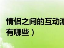 情侣之间的互动游戏有哪些（情侣互动小游戏有哪些）